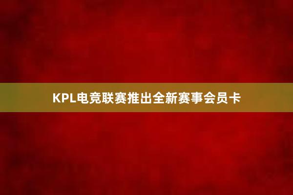 KPL电竞联赛推出全新赛事会员卡
