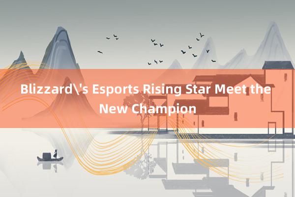 Blizzard's Esports Rising Star Meet the New Champion